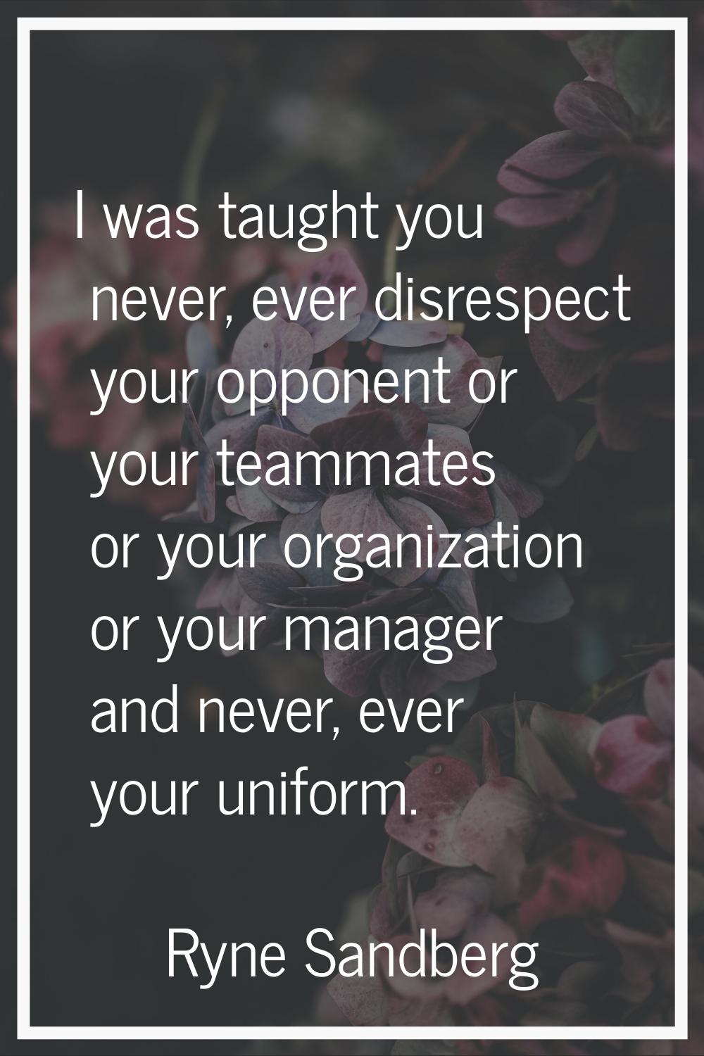 I was taught you never, ever disrespect your opponent or your teammates or your organization or you
