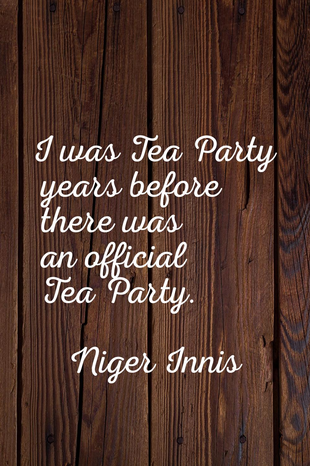I was Tea Party years before there was an official Tea Party.