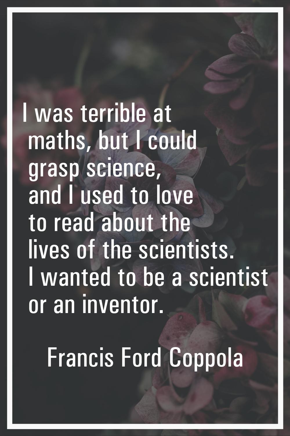 I was terrible at maths, but I could grasp science, and I used to love to read about the lives of t