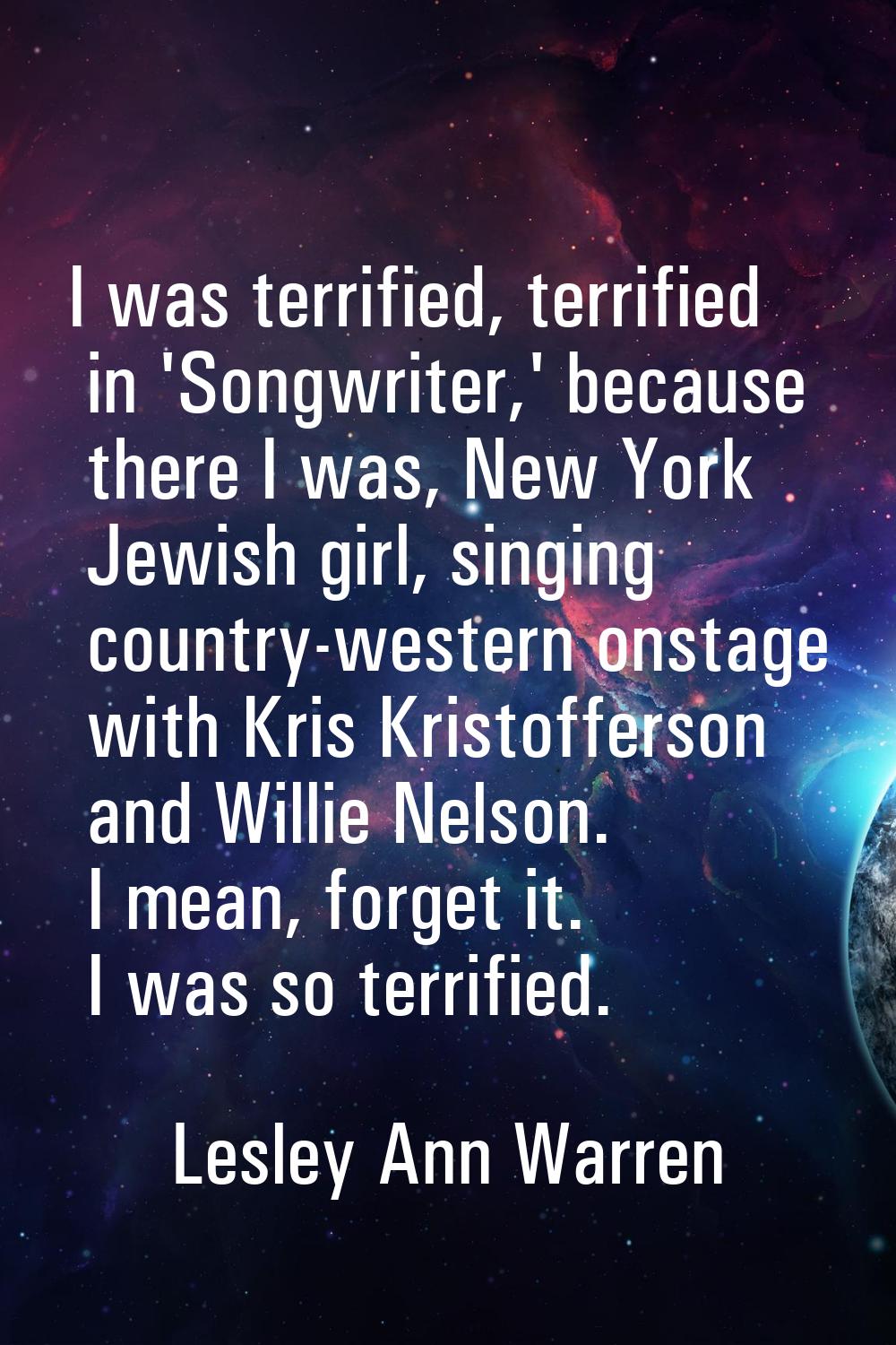 I was terrified, terrified in 'Songwriter,' because there I was, New York Jewish girl, singing coun