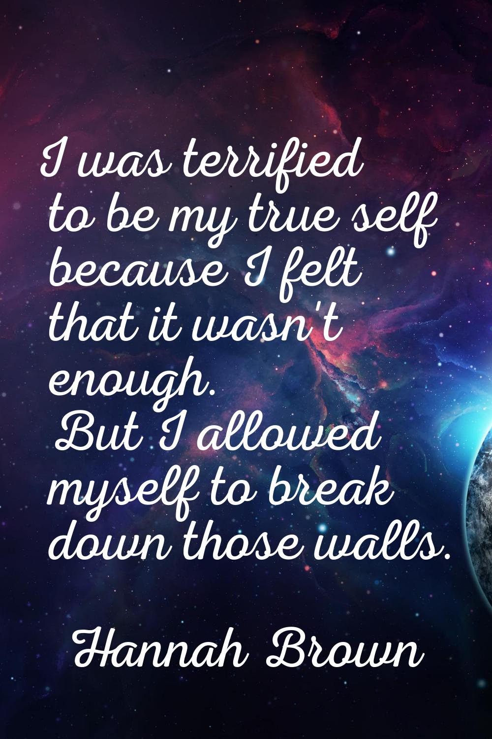 I was terrified to be my true self because I felt that it wasn't enough. But I allowed myself to br
