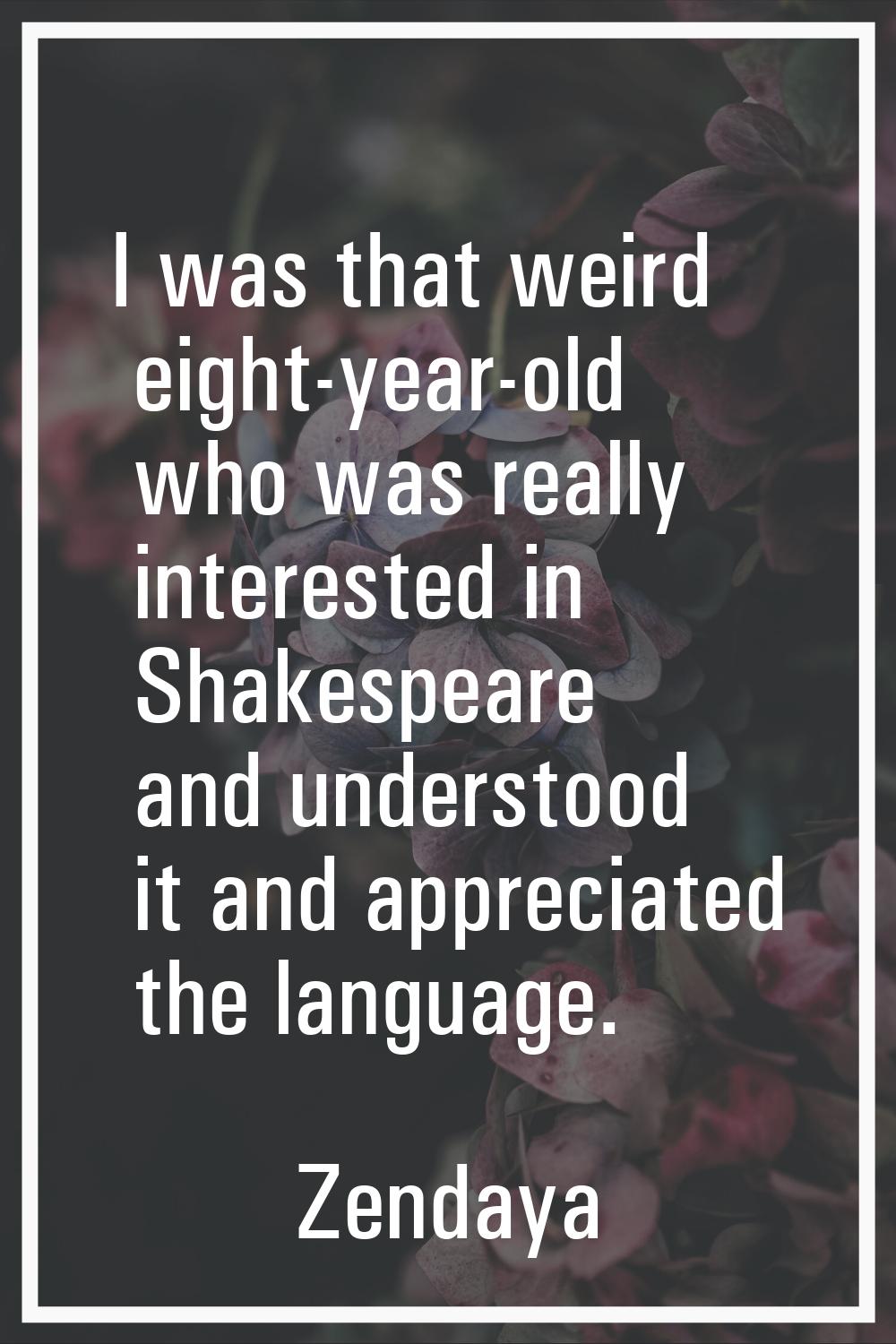 I was that weird eight-year-old who was really interested in Shakespeare and understood it and appr