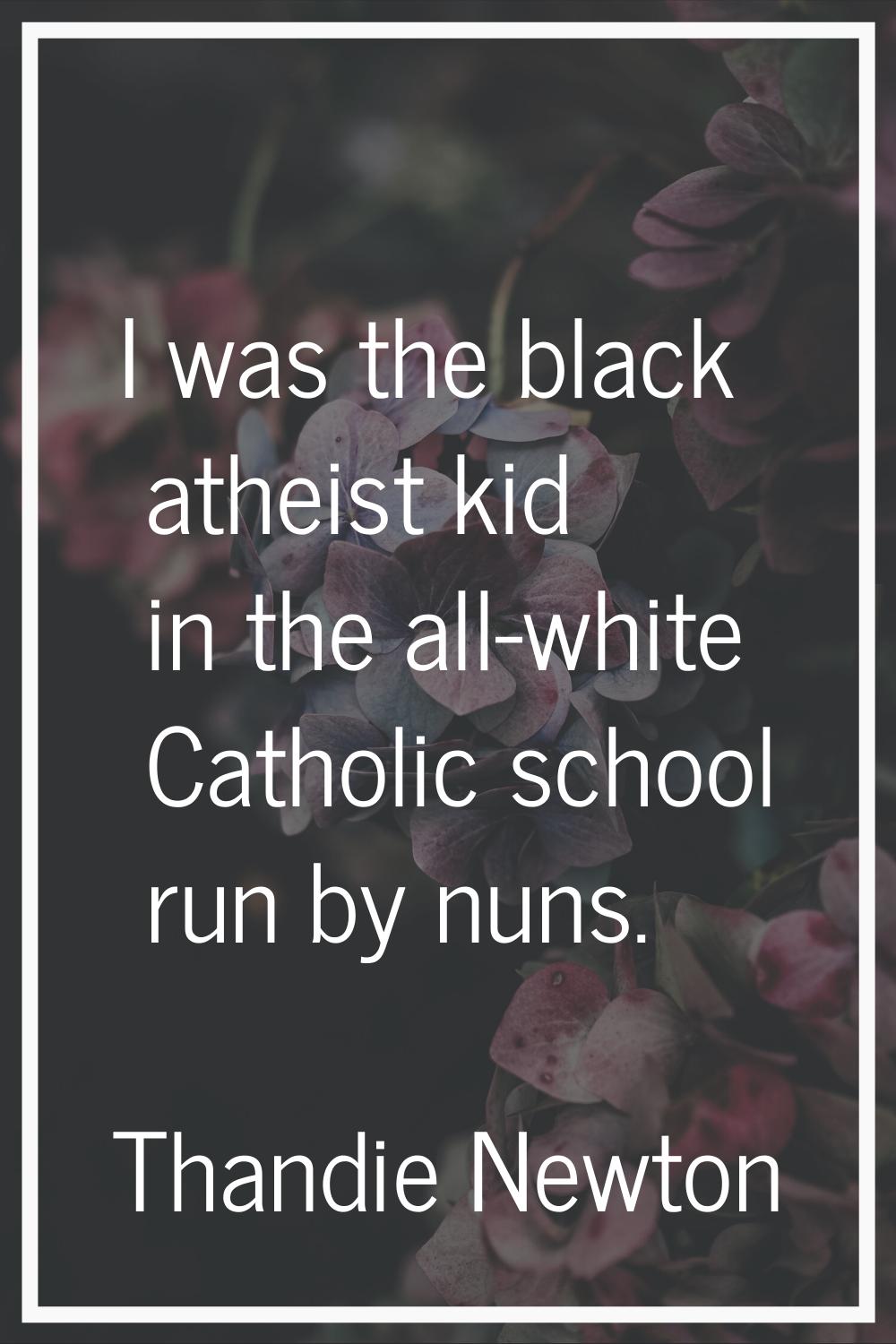 I was the black atheist kid in the all-white Catholic school run by nuns.