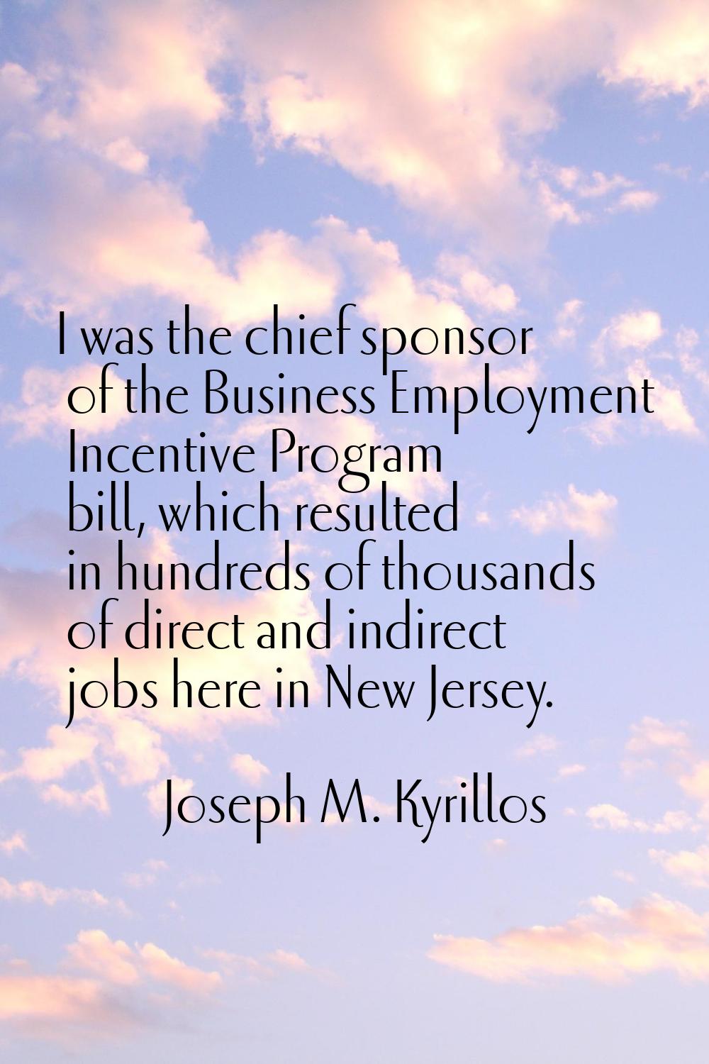 I was the chief sponsor of the Business Employment Incentive Program bill, which resulted in hundre