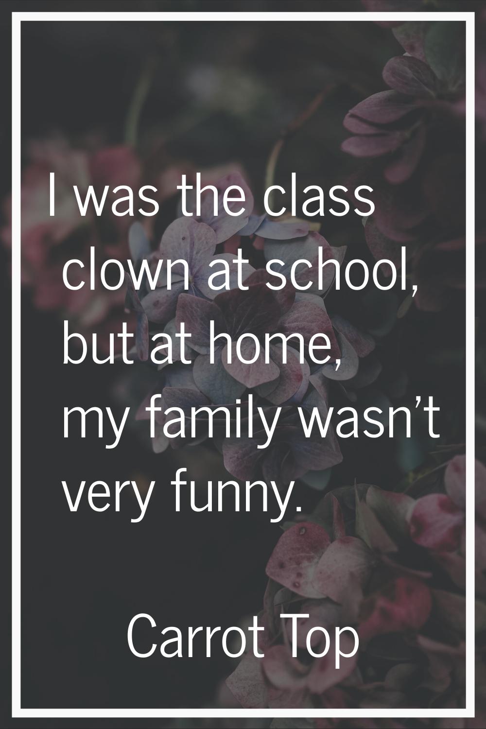 I was the class clown at school, but at home, my family wasn't very funny.