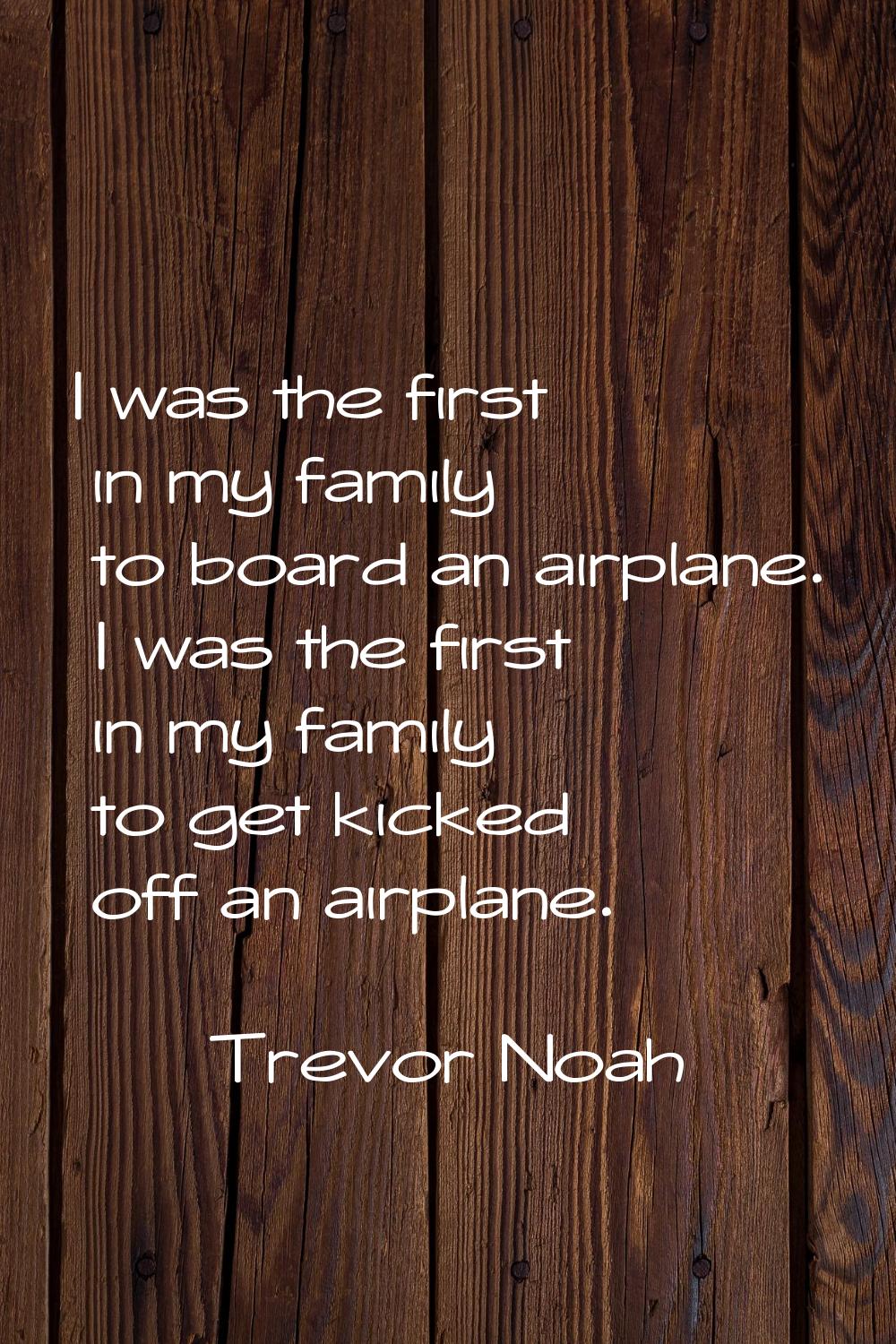 I was the first in my family to board an airplane. I was the first in my family to get kicked off a