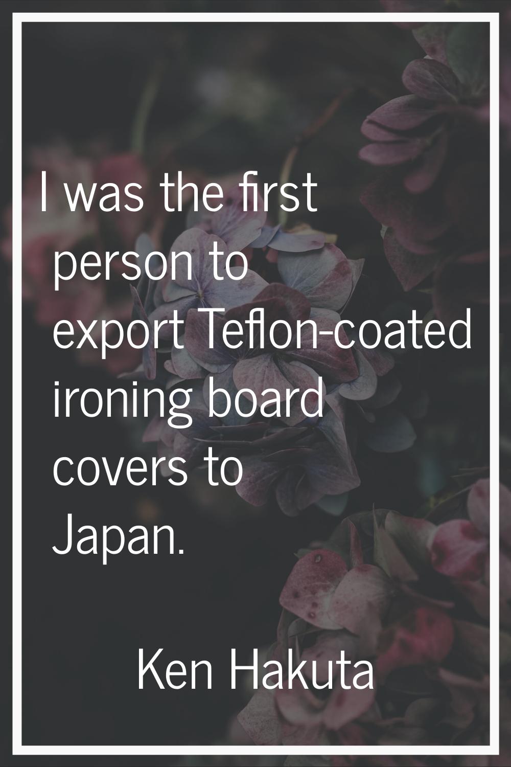 I was the first person to export Teflon-coated ironing board covers to Japan.