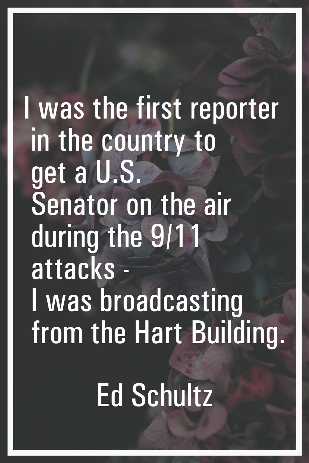 I was the first reporter in the country to get a U.S. Senator on the air during the 9/11 attacks - 