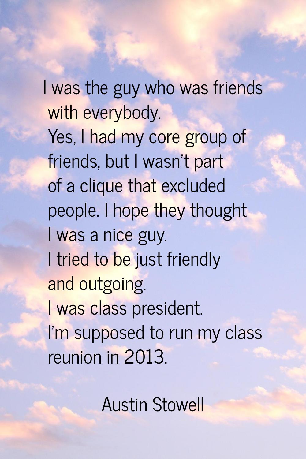 I was the guy who was friends with everybody. Yes, I had my core group of friends, but I wasn't par