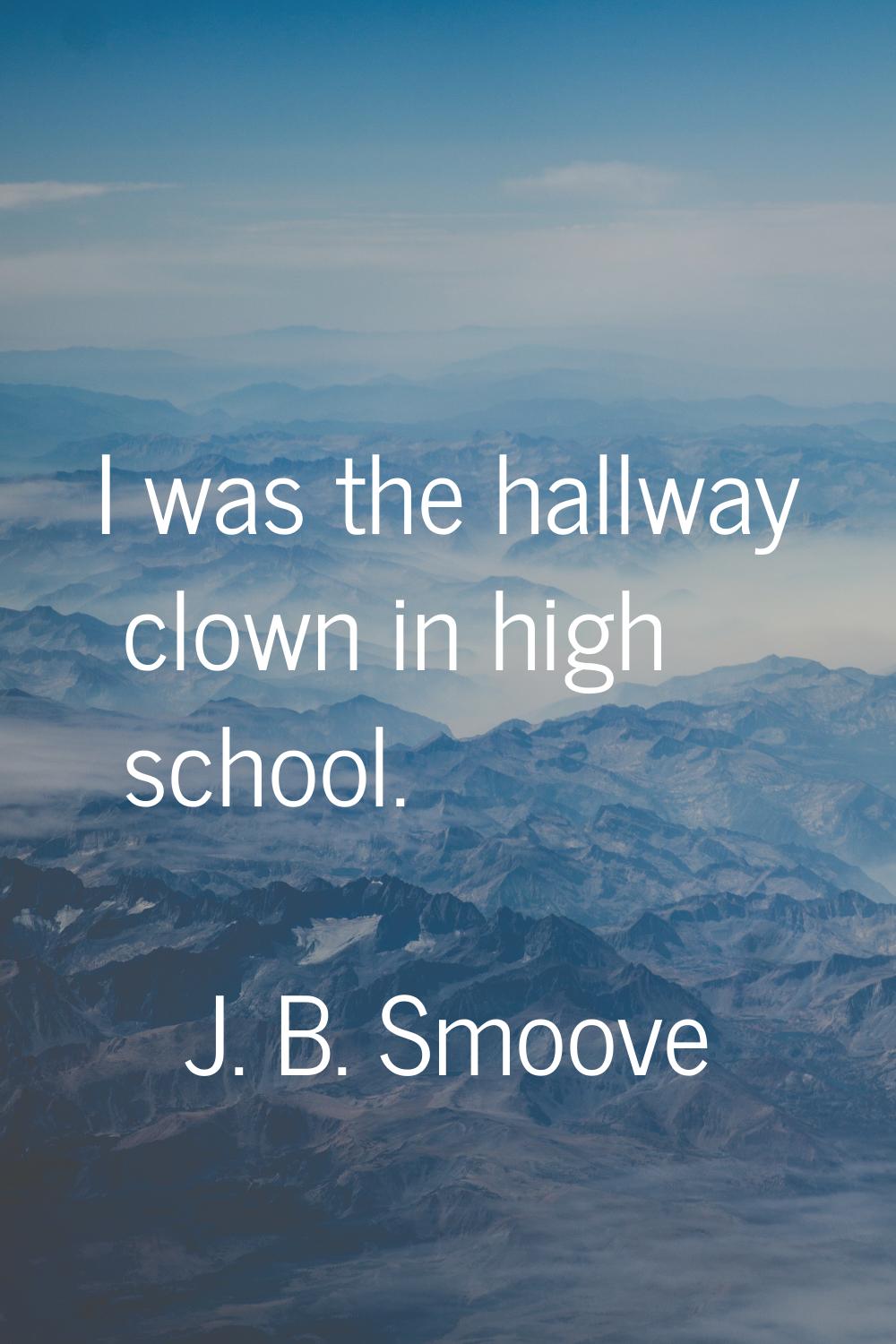 I was the hallway clown in high school.