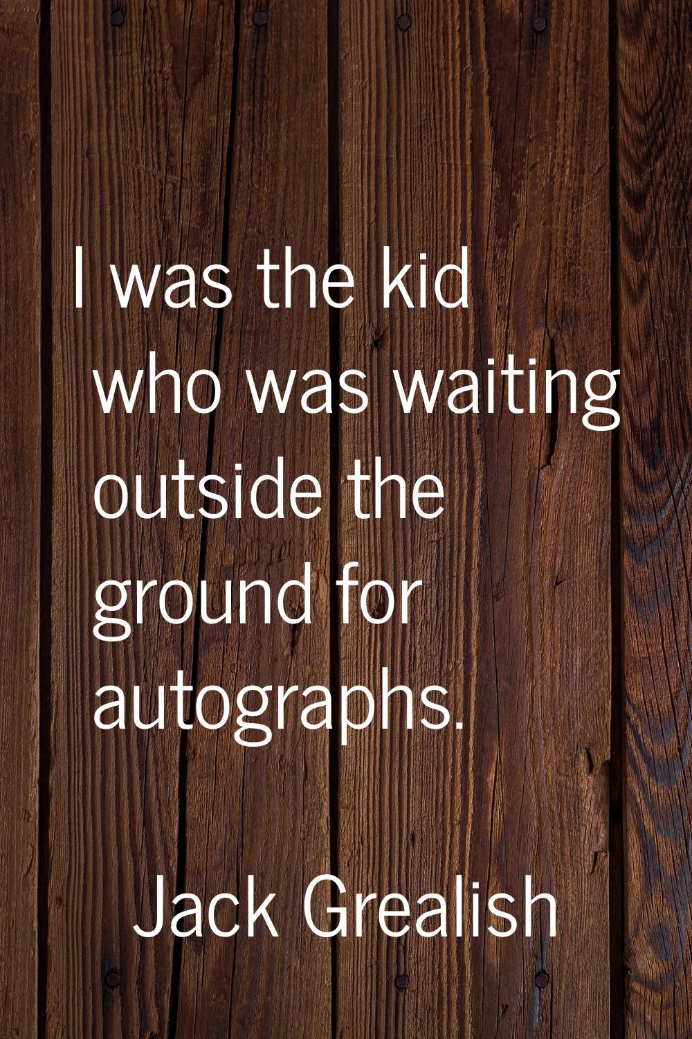 I was the kid who was waiting outside the ground for autographs.