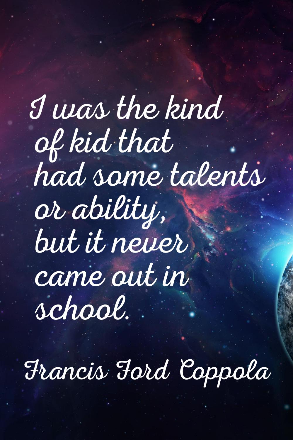 I was the kind of kid that had some talents or ability, but it never came out in school.
