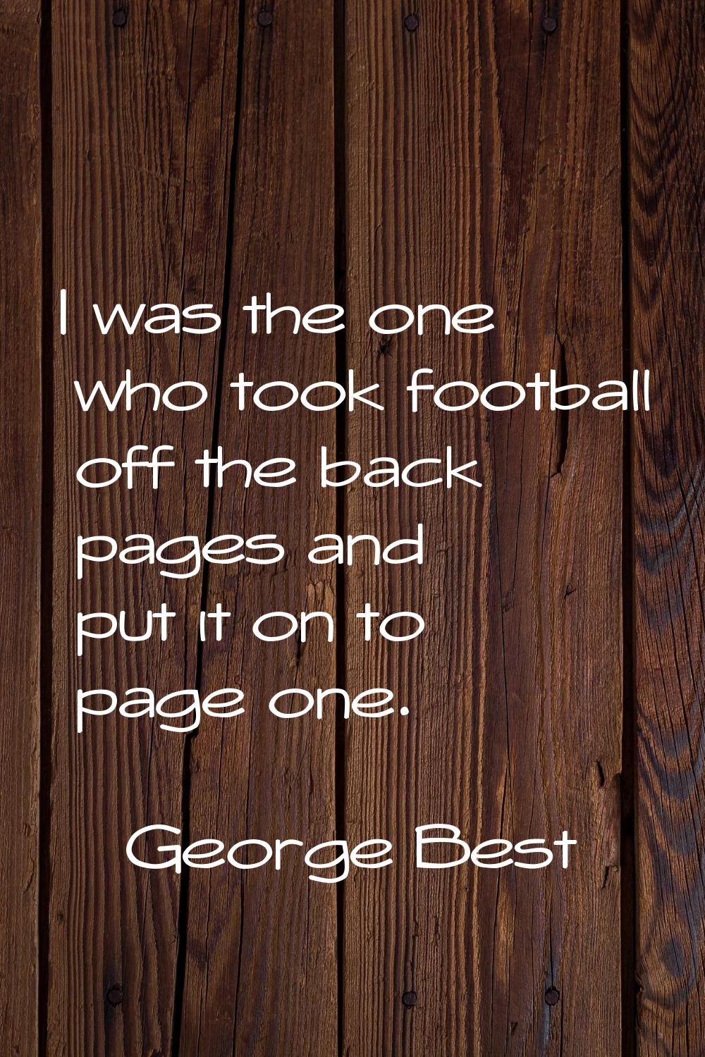 I was the one who took football off the back pages and put it on to page one.
