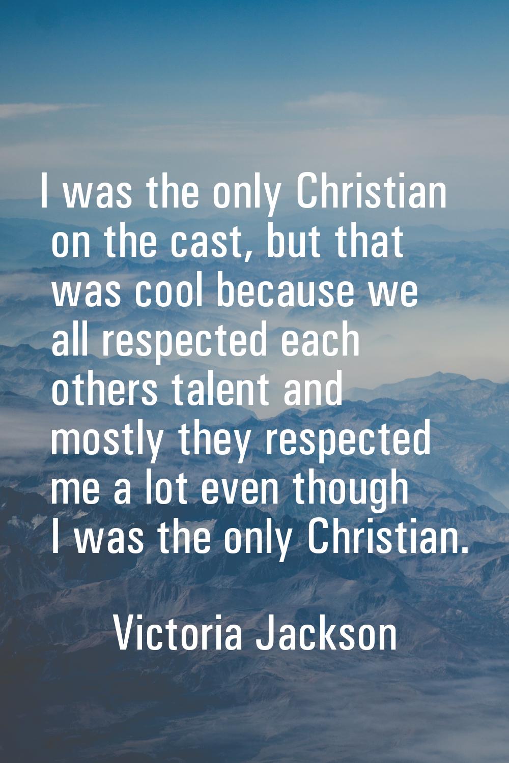 I was the only Christian on the cast, but that was cool because we all respected each others talent