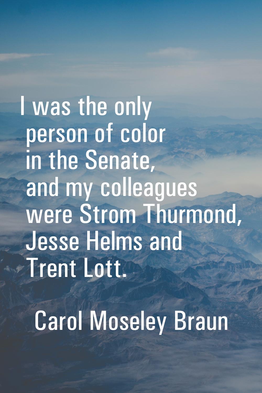 I was the only person of color in the Senate, and my colleagues were Strom Thurmond, Jesse Helms an
