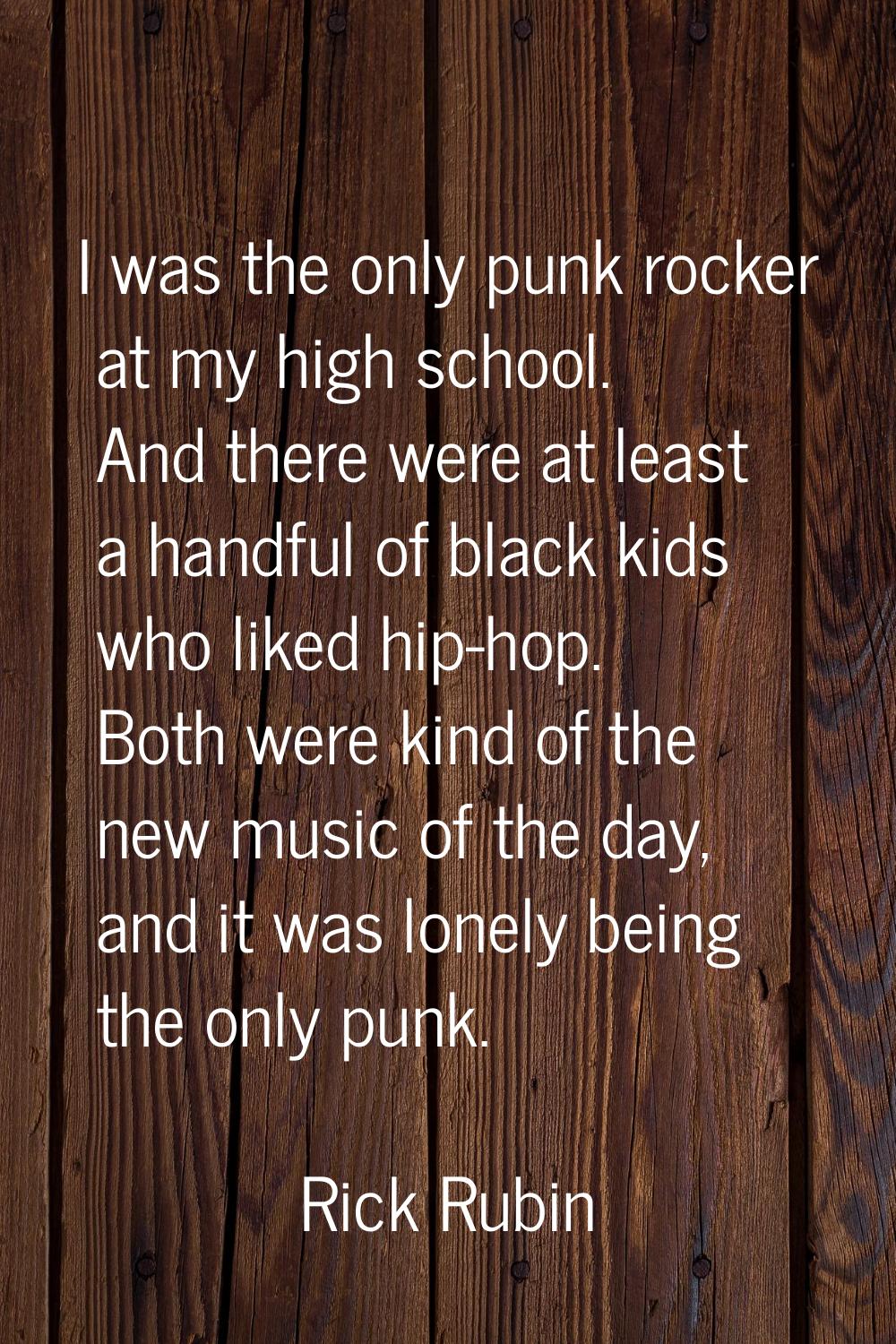 I was the only punk rocker at my high school. And there were at least a handful of black kids who l