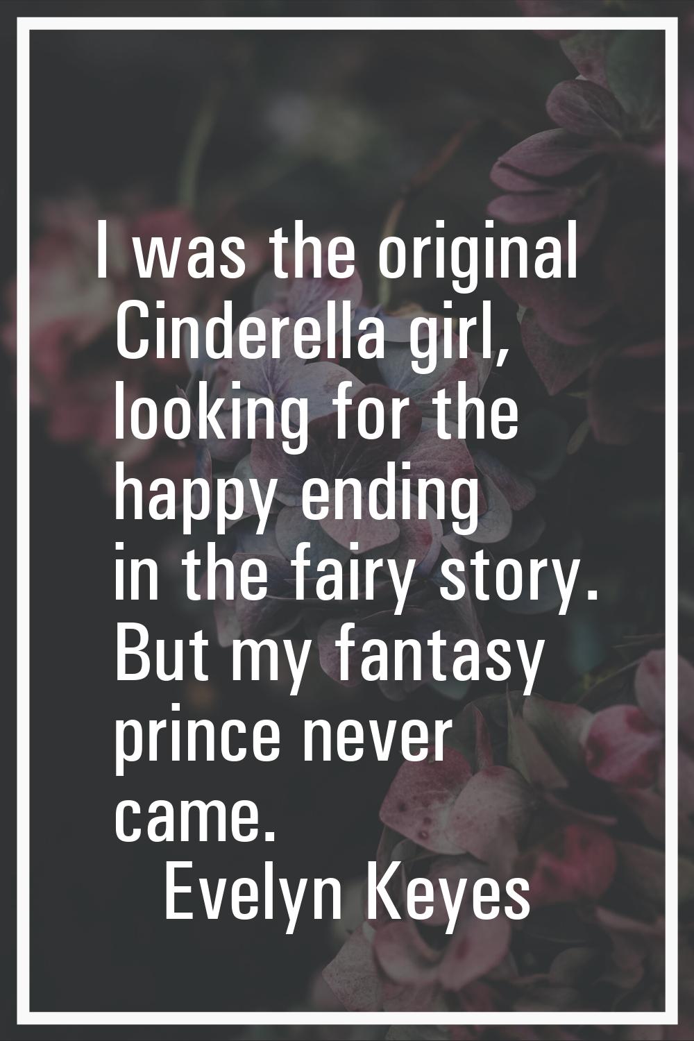 I was the original Cinderella girl, looking for the happy ending in the fairy story. But my fantasy