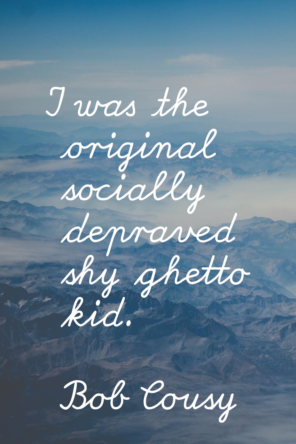 I was the original socially depraved shy ghetto kid.