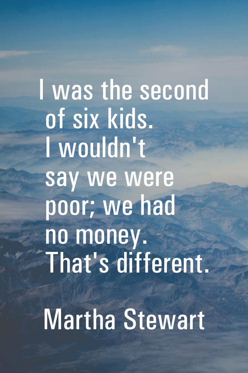 I was the second of six kids. I wouldn't say we were poor; we had no money. That's different.