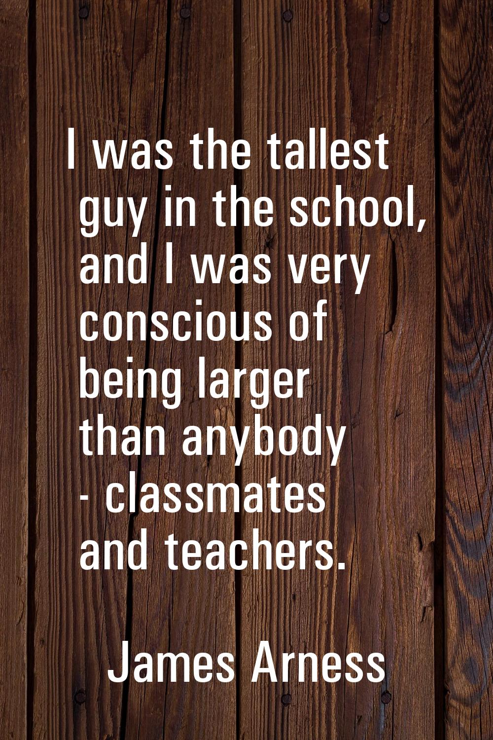 I was the tallest guy in the school, and I was very conscious of being larger than anybody - classm