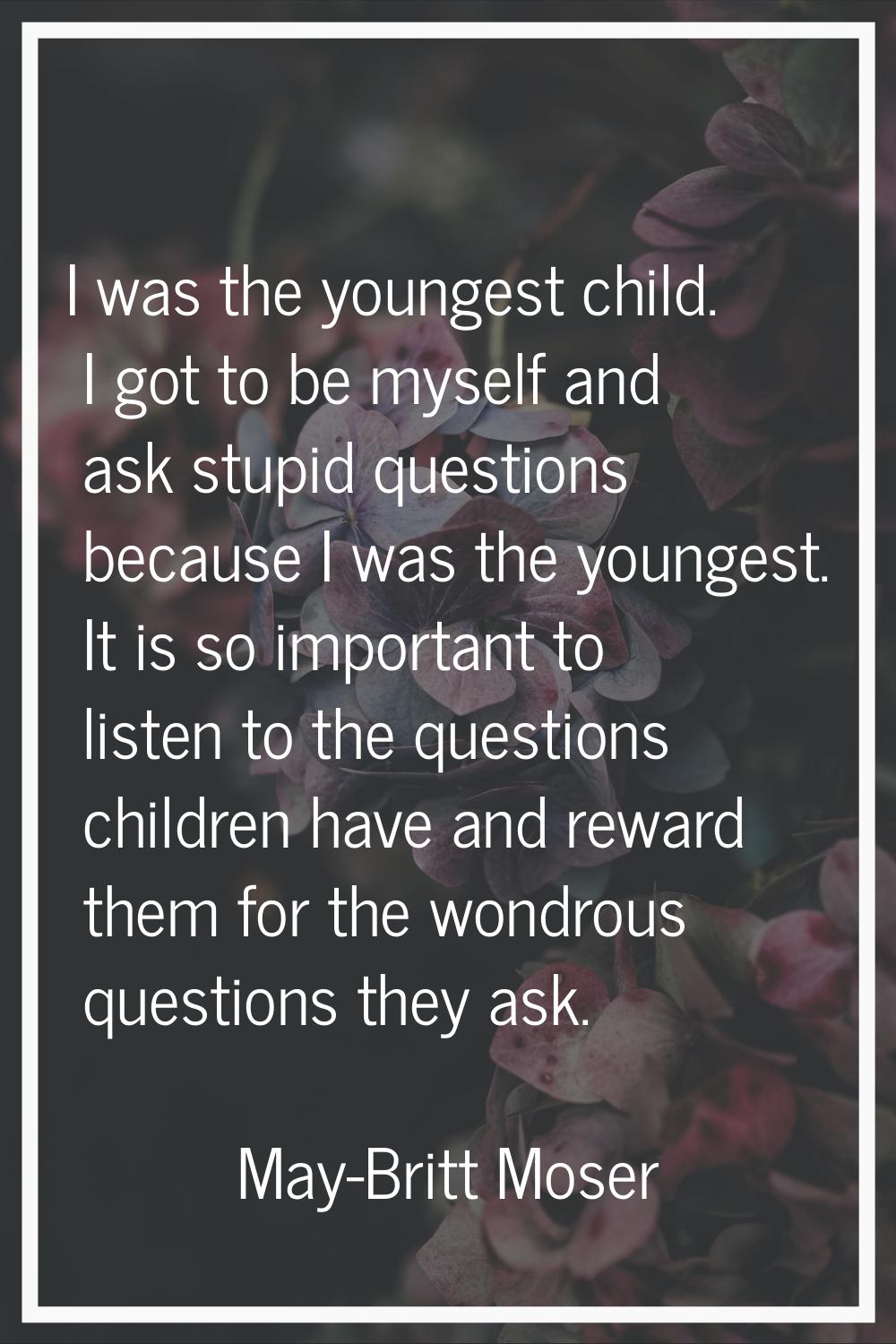 I was the youngest child. I got to be myself and ask stupid questions because I was the youngest. I