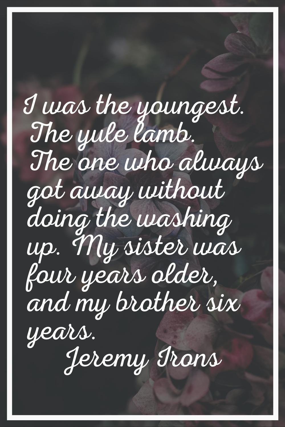 I was the youngest. The yule lamb. The one who always got away without doing the washing up. My sis