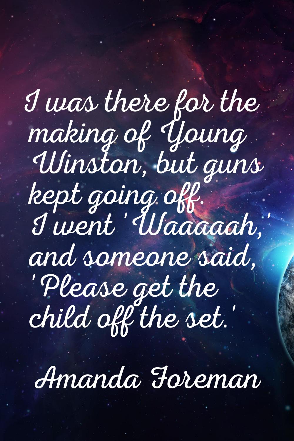 I was there for the making of Young Winston, but guns kept going off. I went 'Waaaaah,' and someone