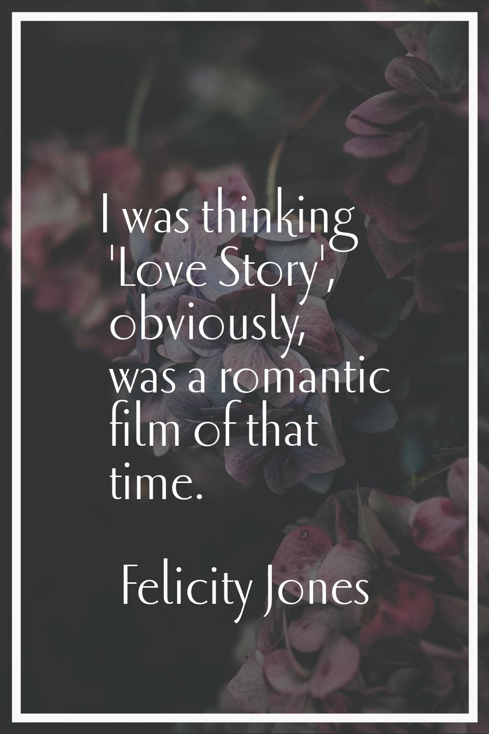 I was thinking 'Love Story', obviously, was a romantic film of that time.