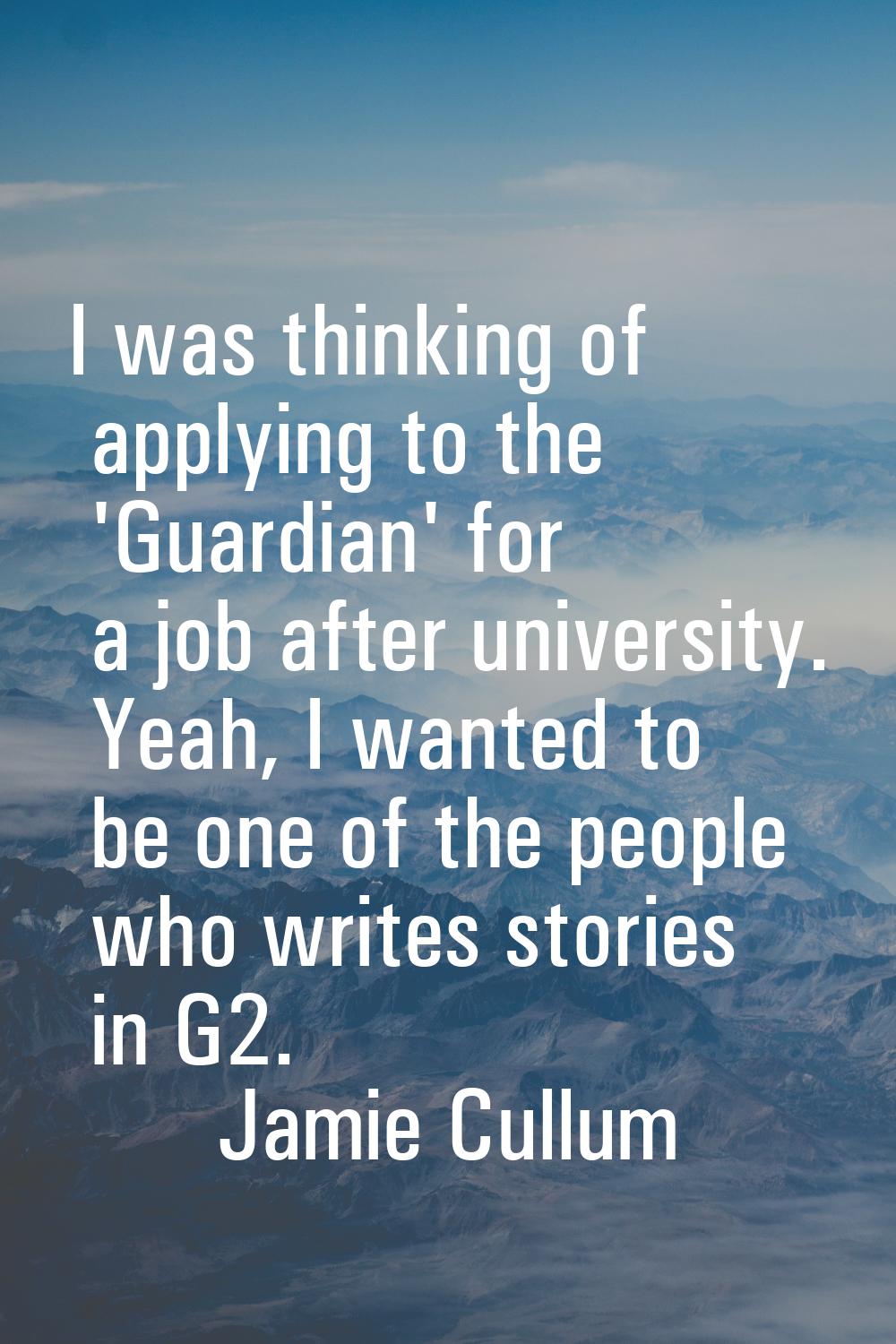 I was thinking of applying to the 'Guardian' for a job after university. Yeah, I wanted to be one o