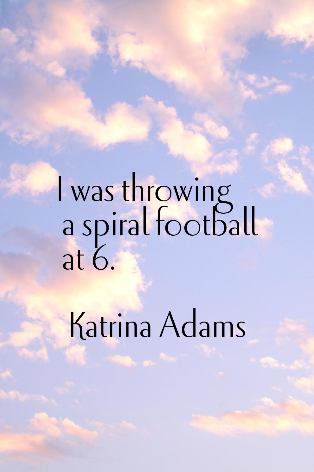 I was throwing a spiral football at 6.
