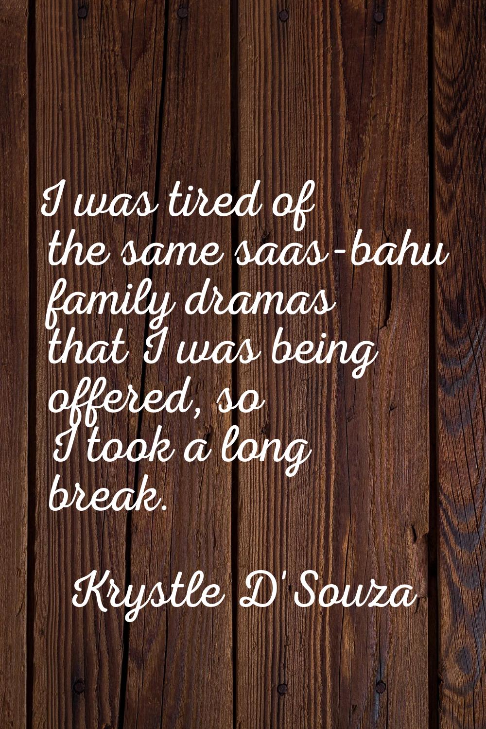 I was tired of the same saas-bahu family dramas that I was being offered, so I took a long break.