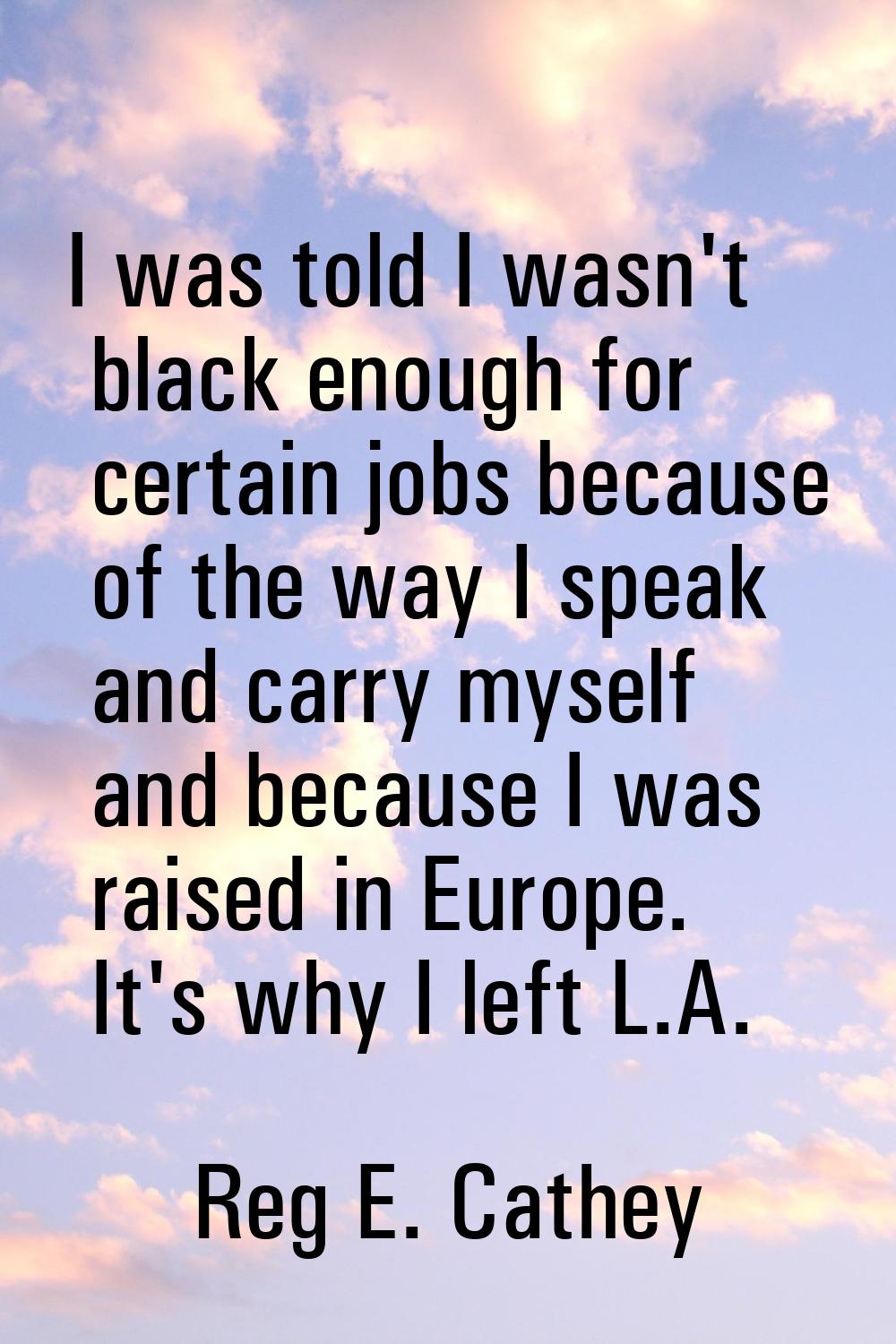 I was told I wasn't black enough for certain jobs because of the way I speak and carry myself and b