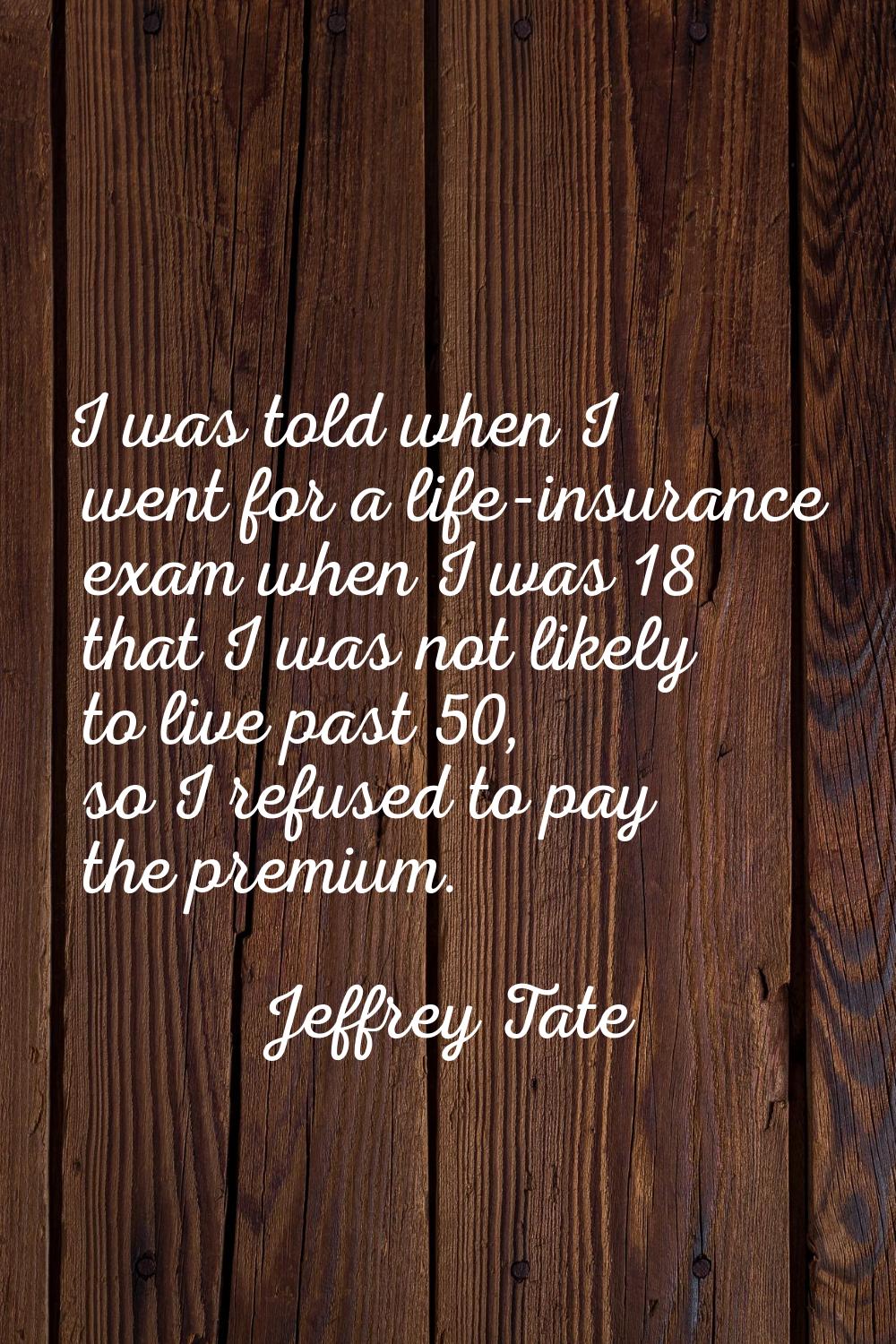 I was told when I went for a life-insurance exam when I was 18 that I was not likely to live past 5
