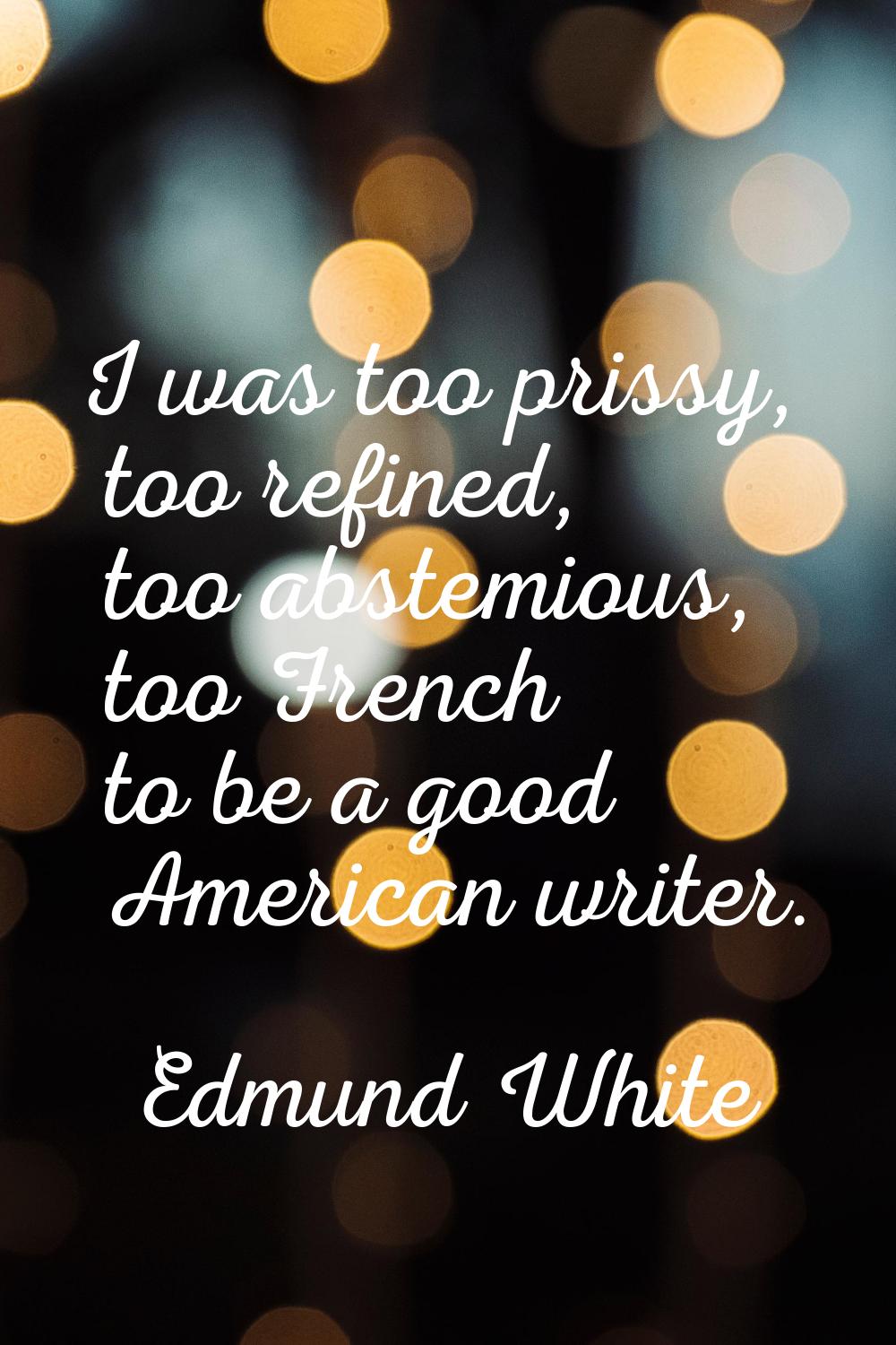 I was too prissy, too refined, too abstemious, too French to be a good American writer.