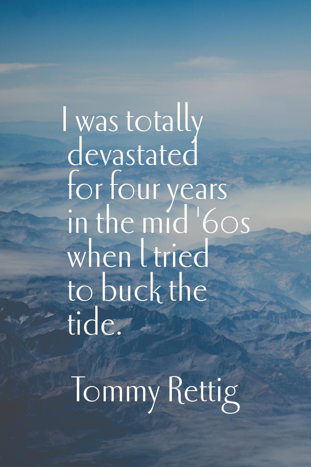 I was totally devastated for four years in the mid '60s when l tried to buck the tide.