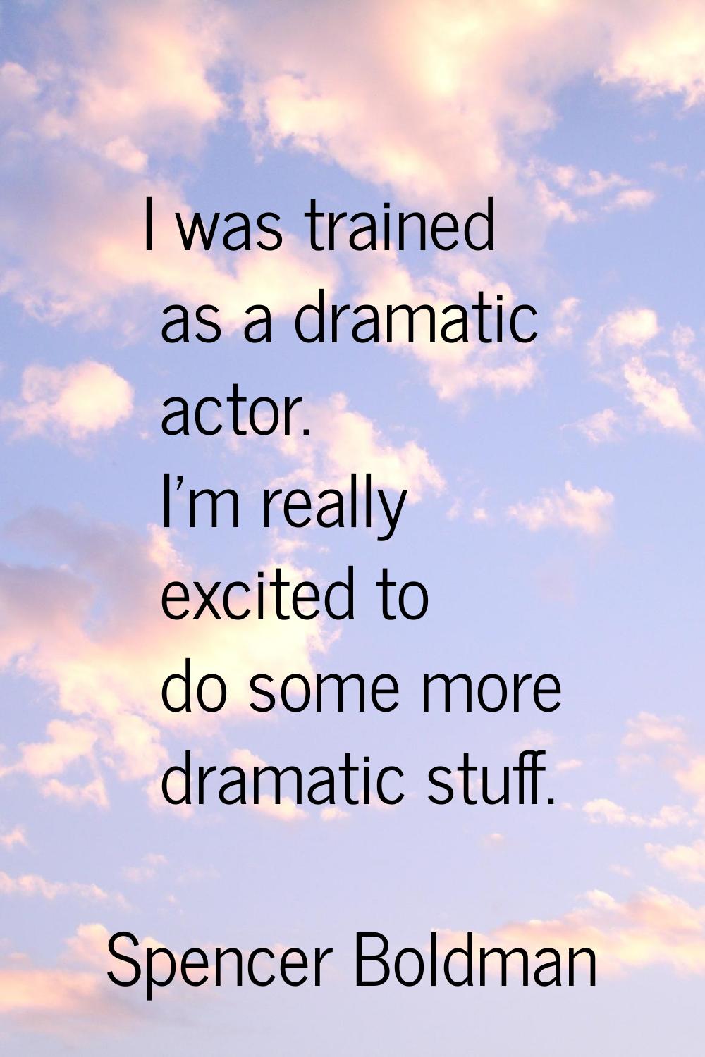 I was trained as a dramatic actor. I'm really excited to do some more dramatic stuff.