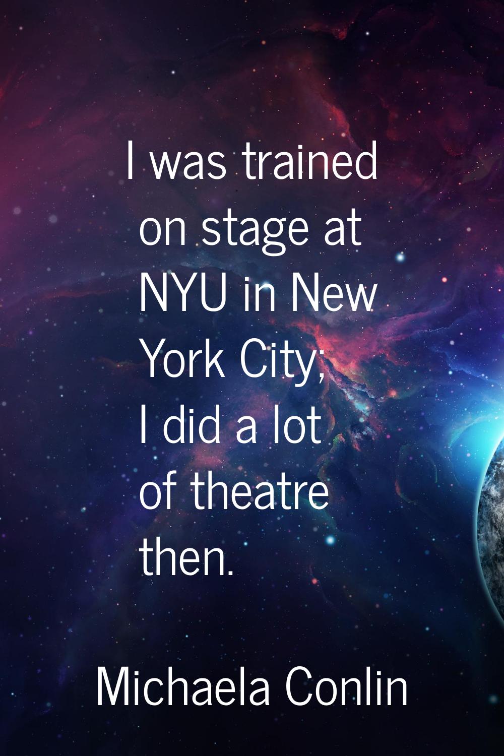 I was trained on stage at NYU in New York City; I did a lot of theatre then.