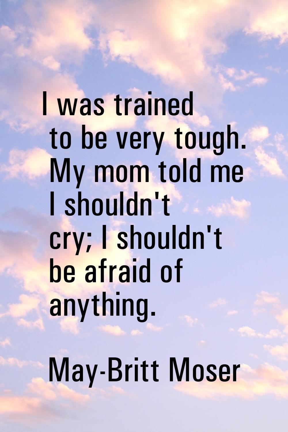 I was trained to be very tough. My mom told me I shouldn't cry; I shouldn't be afraid of anything.