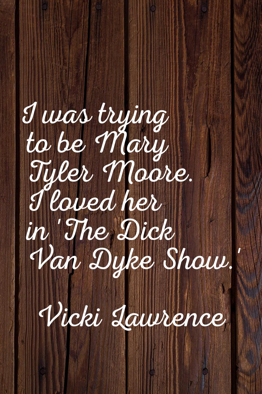 I was trying to be Mary Tyler Moore. I loved her in 'The Dick Van Dyke Show.'