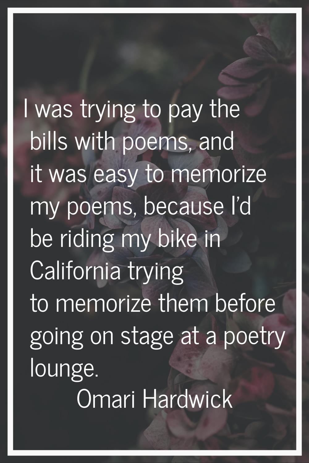 I was trying to pay the bills with poems, and it was easy to memorize my poems, because I'd be ridi