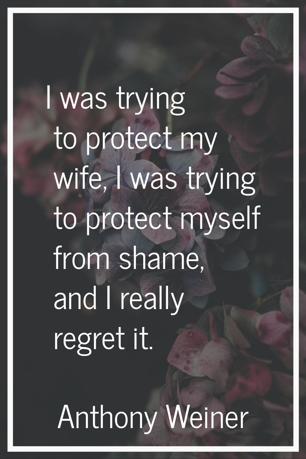 I was trying to protect my wife, I was trying to protect myself from shame, and I really regret it.