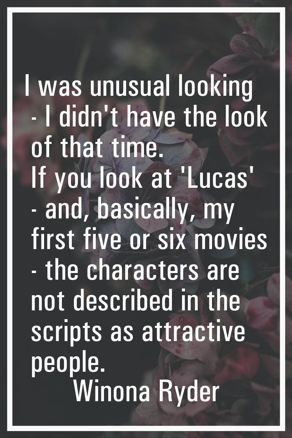 I was unusual looking - I didn't have the look of that time. If you look at 'Lucas' - and, basicall