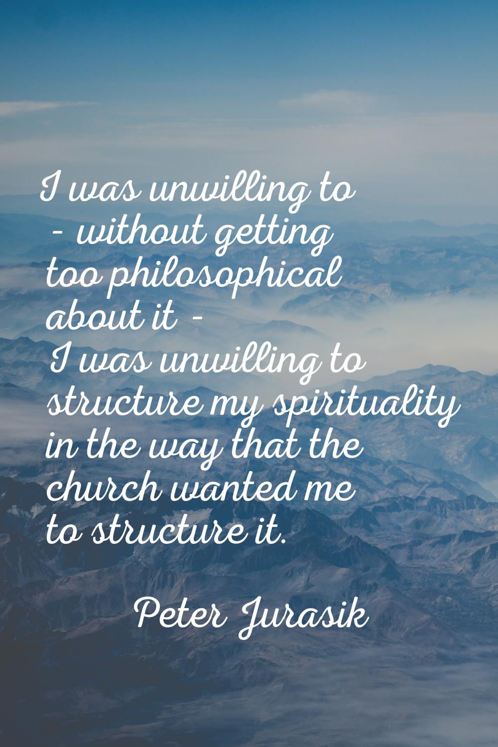 I was unwilling to - without getting too philosophical about it - I was unwilling to structure my s
