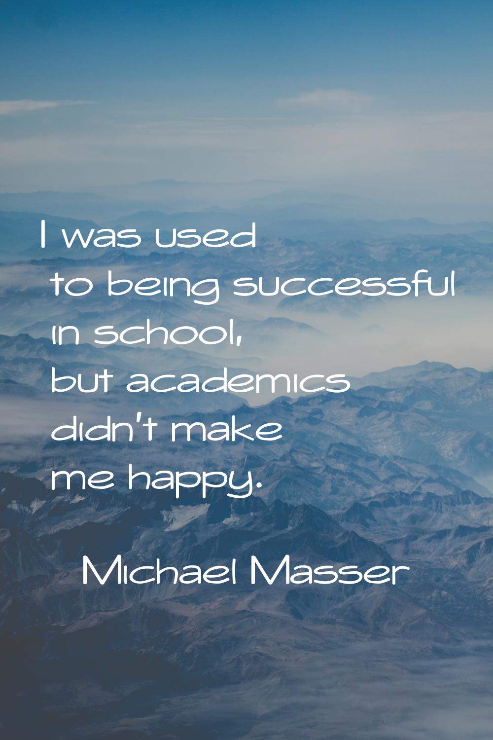I was used to being successful in school, but academics didn't make me happy.