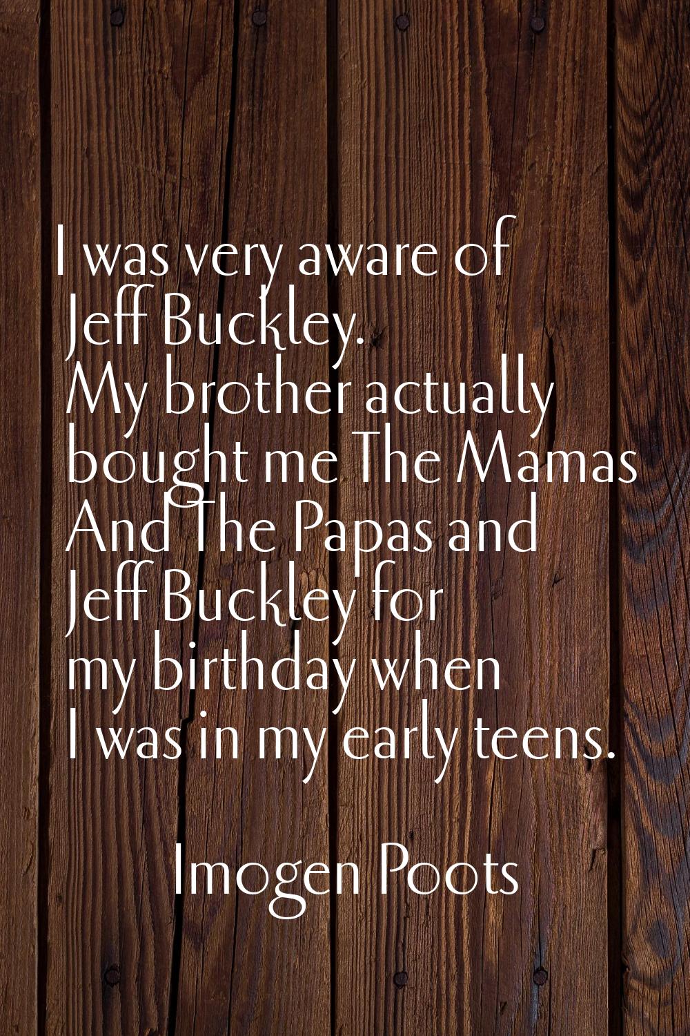 I was very aware of Jeff Buckley. My brother actually bought me The Mamas And The Papas and Jeff Bu