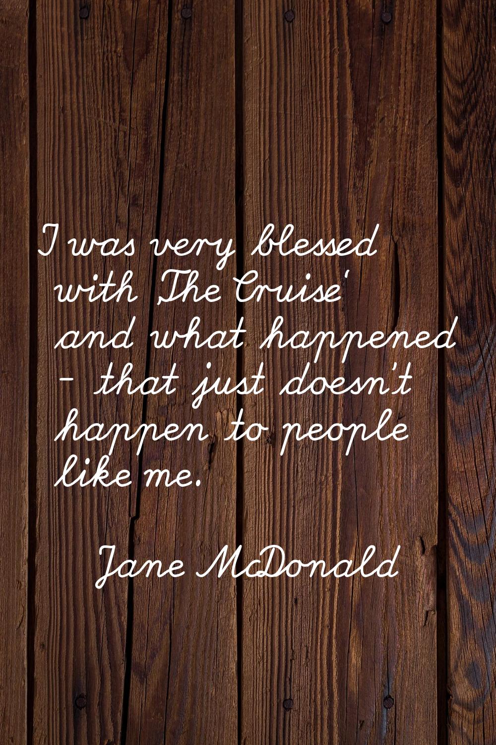 I was very blessed with 'The Cruise' and what happened - that just doesn't happen to people like me