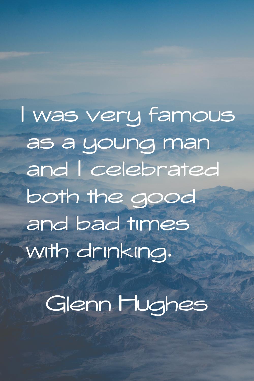 I was very famous as a young man and I celebrated both the good and bad times with drinking.