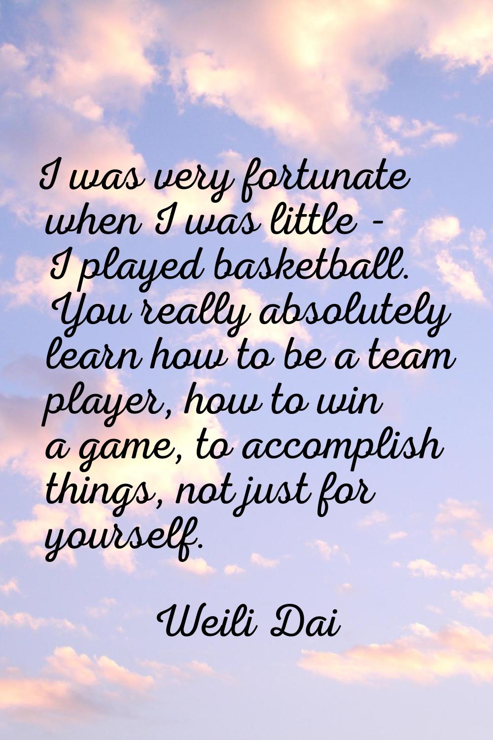 I was very fortunate when I was little - I played basketball. You really absolutely learn how to be
