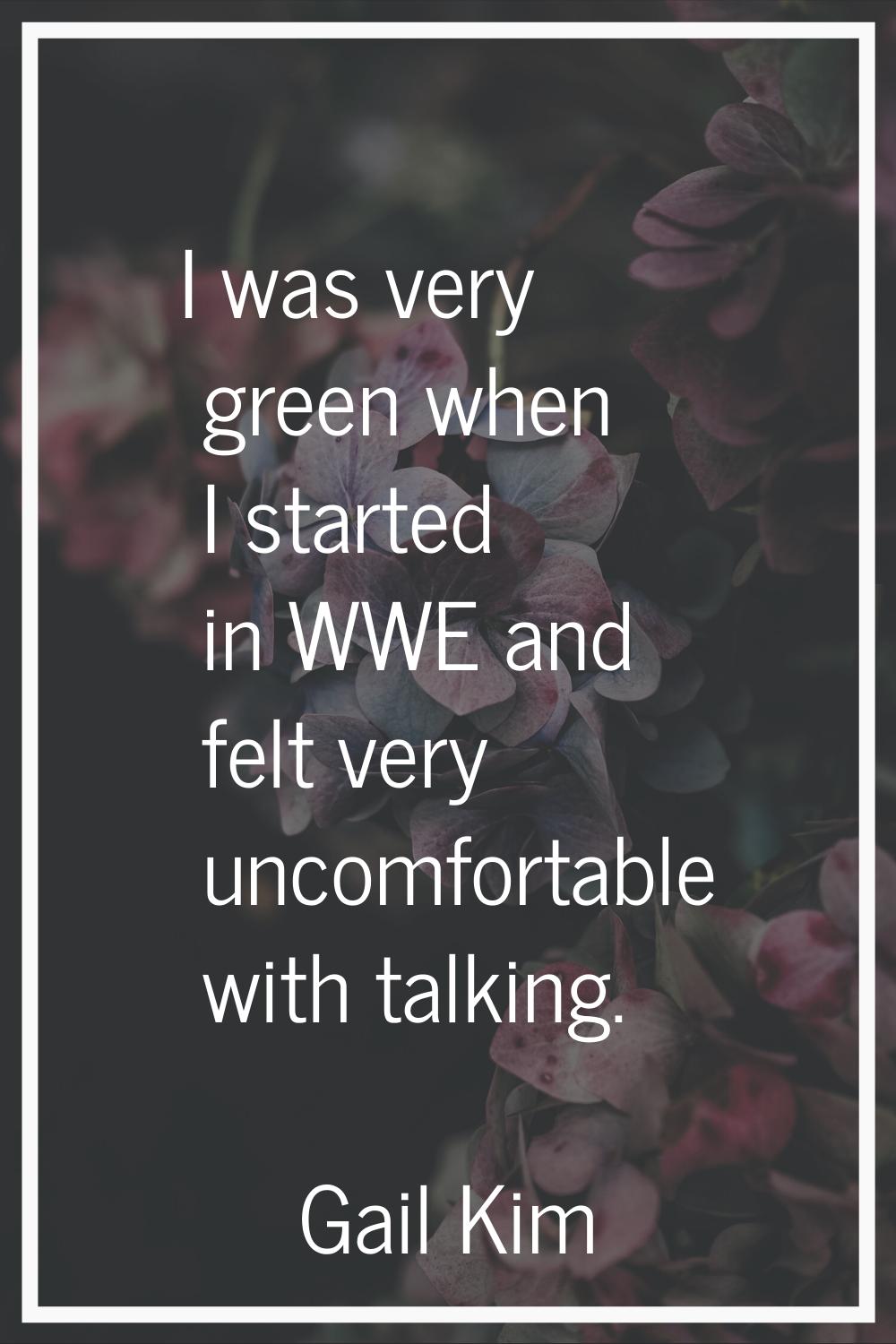 I was very green when I started in WWE and felt very uncomfortable with talking.