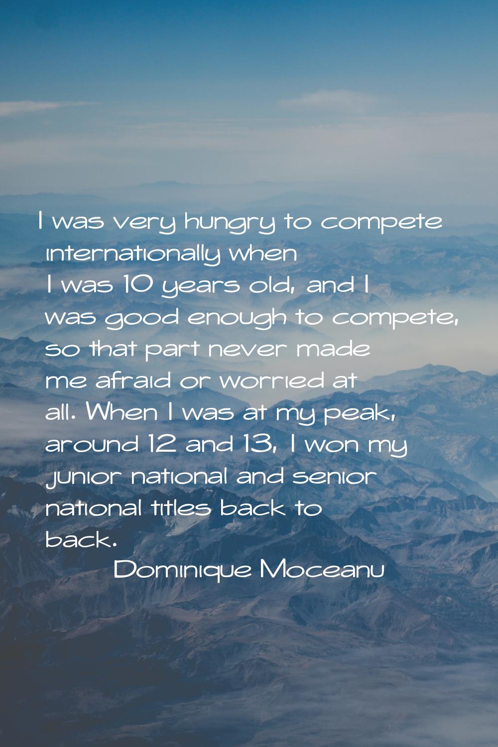 I was very hungry to compete internationally when I was 10 years old, and I was good enough to comp